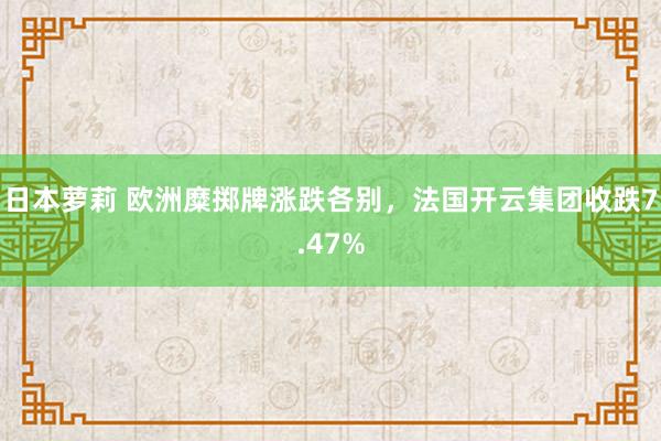 日本萝莉 欧洲糜掷牌涨跌各别，法国开云集团收跌7.47%