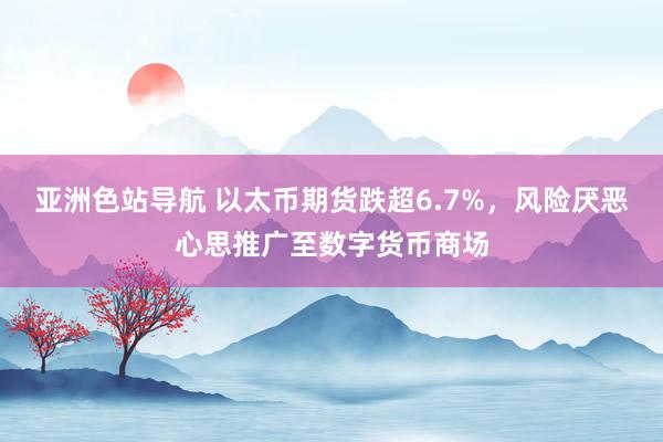 亚洲色站导航 以太币期货跌超6.7%，风险厌恶心思推广至数字货币商场