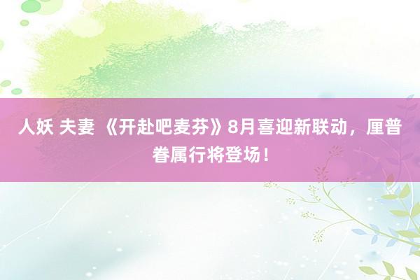 人妖 夫妻 《开赴吧麦芬》8月喜迎新联动，厘普眷属行将登场！