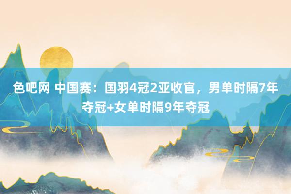 色吧网 中国赛：国羽4冠2亚收官，男单时隔7年夺冠+女单时隔9年夺冠