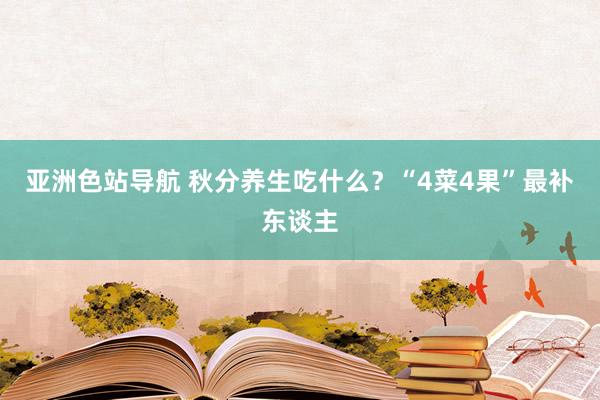 亚洲色站导航 秋分养生吃什么？“4菜4果”最补东谈主