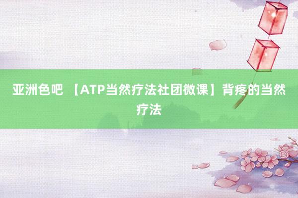 亚洲色吧 【ATP当然疗法社团微课】背疼的当然疗法