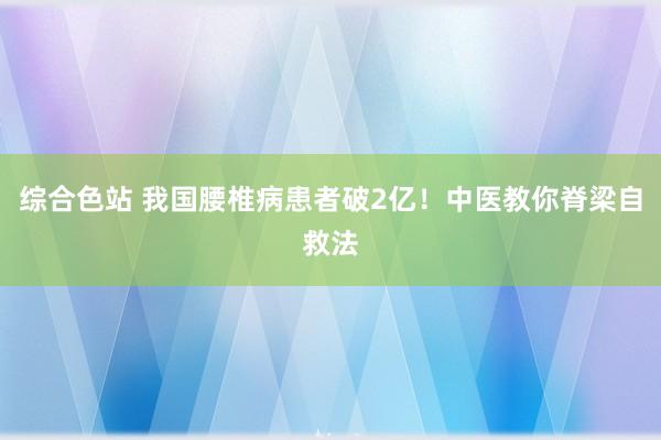 综合色站 我国腰椎病患者破2亿！中医教你脊梁自救法