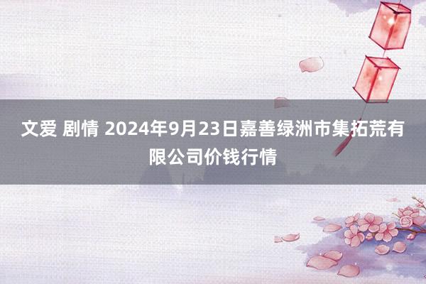 文爱 剧情 2024年9月23日嘉善绿洲市集拓荒有限公司价钱行情