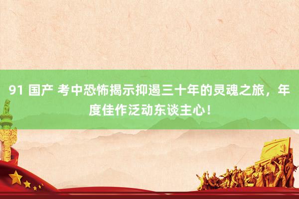 91 国产 考中恐怖揭示抑遏三十年的灵魂之旅，年度佳作泛动东谈主心！