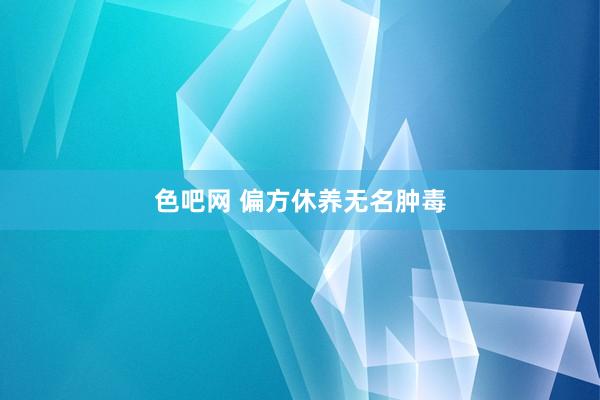 色吧网 偏方休养无名肿毒