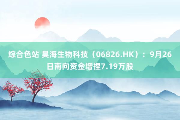 综合色站 昊海生物科技（06826.HK）：9月26日南向资金增捏7.19万股