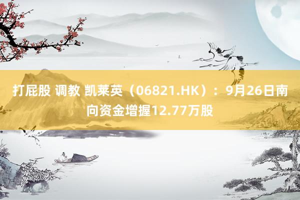 打屁股 调教 凯莱英（06821.HK）：9月26日南向资金增握12.77万股