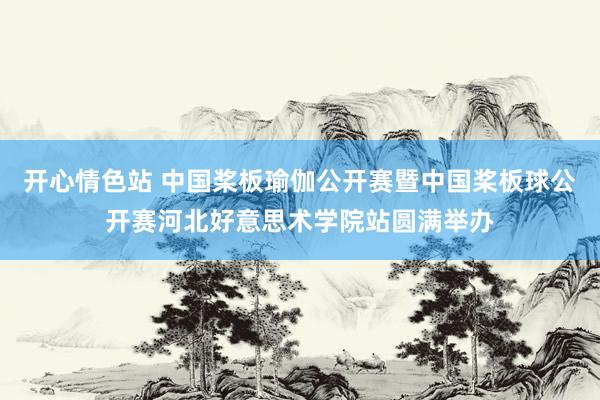 开心情色站 中国桨板瑜伽公开赛暨中国桨板球公开赛河北好意思术学院站圆满举办