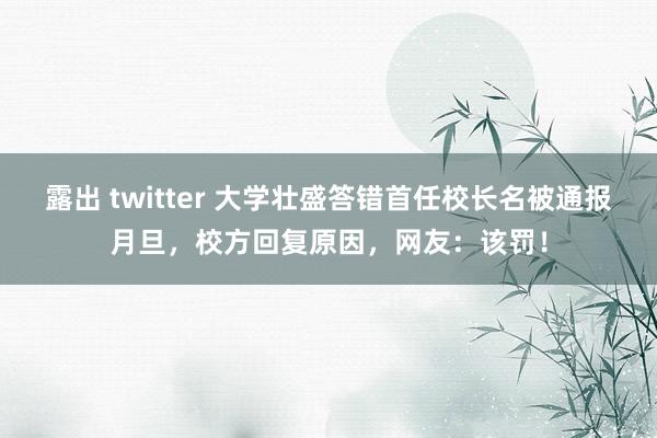 露出 twitter 大学壮盛答错首任校长名被通报月旦，校方回复原因，网友：该罚！