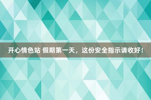 开心情色站 假期第一天，这份安全指示请收好！