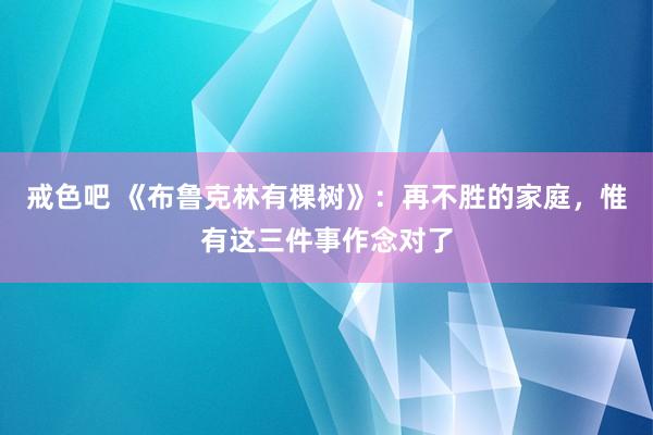 戒色吧 《布鲁克林有棵树》：再不胜的家庭，惟有这三件事作念对了