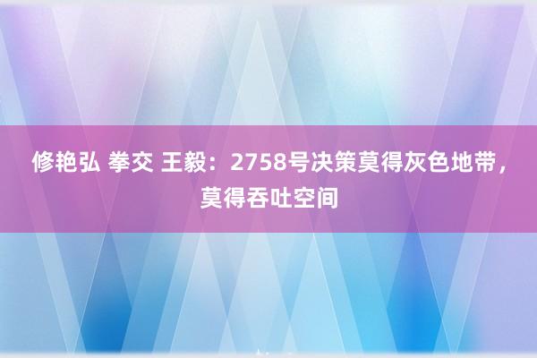 修艳弘 拳交 王毅：2758号决策莫得灰色地带，莫得吞吐空间