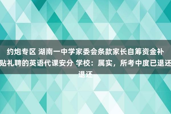 约炮专区 湖南一中学家委会条款家长自筹资金补贴礼聘的英语代课安分 学校：属实，所考中度已退还