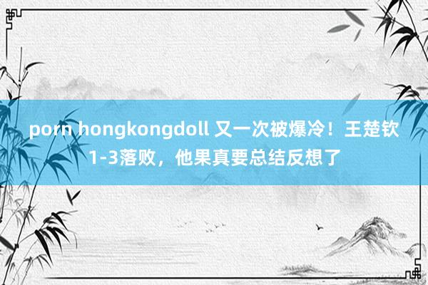 porn hongkongdoll 又一次被爆冷！王楚钦1-3落败，他果真要总结反想了