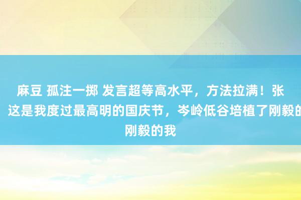 麻豆 孤注一掷 发言超等高水平，方法拉满！张帅：这是我度过最高明的国庆节，岑岭低谷培植了刚毅的我