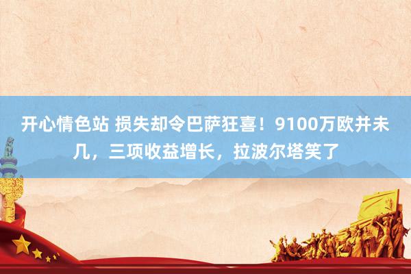 开心情色站 损失却令巴萨狂喜！9100万欧并未几，三项收益增长，拉波尔塔笑了