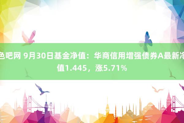 色吧网 9月30日基金净值：华商信用增强债券A最新净值1.445，涨5.71%