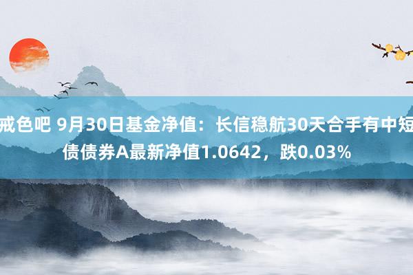 戒色吧 9月30日基金净值：长信稳航30天合手有中短债债券A最新净值1.0642，跌0.03%