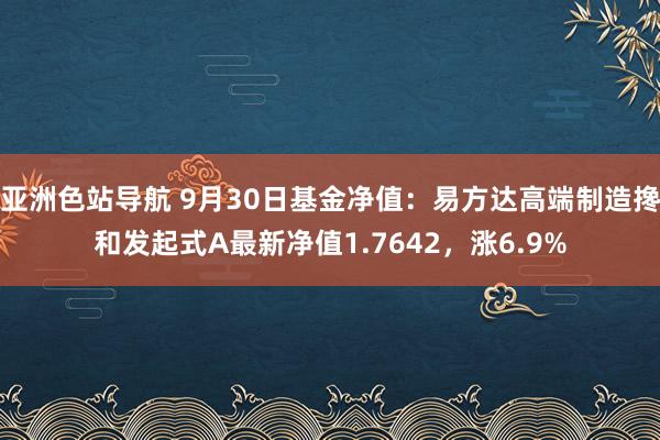 亚洲色站导航 9月30日基金净值：易方达高端制造搀和发起式A最新净值1.7642，涨6.9%