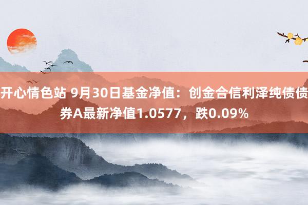 开心情色站 9月30日基金净值：创金合信利泽纯债债券A最新净值1.0577，跌0.09%