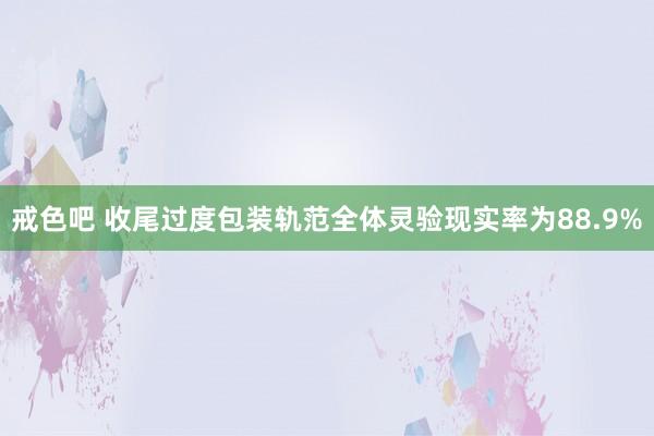 戒色吧 收尾过度包装轨范全体灵验现实率为88.9%