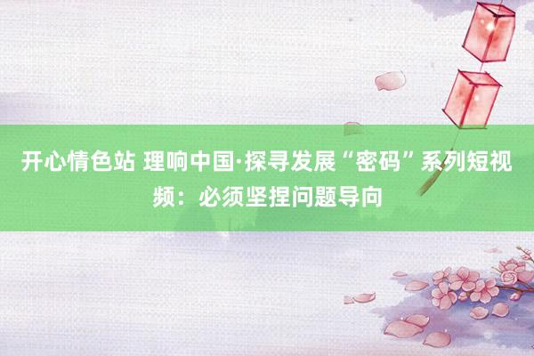 开心情色站 理响中国·探寻发展“密码”系列短视频：必须坚捏问题导向