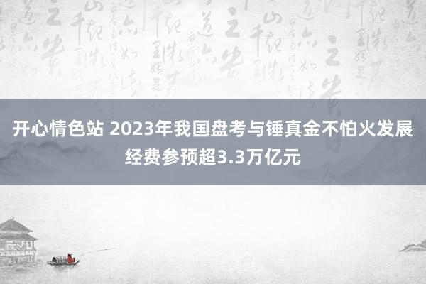 开心情色站 2023年我国盘考与锤真金不怕火发展经费参预超3.3万亿元