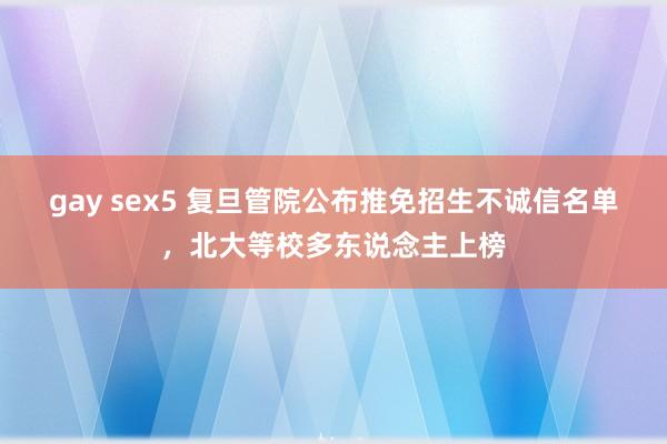 gay sex5 复旦管院公布推免招生不诚信名单，北大等校多东说念主上榜