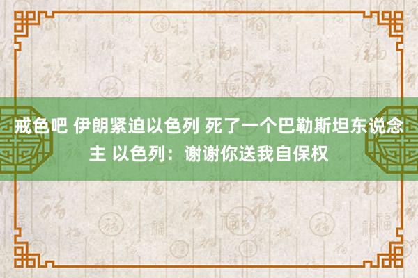 戒色吧 伊朗紧迫以色列 死了一个巴勒斯坦东说念主 以色列：谢谢你送我自保权