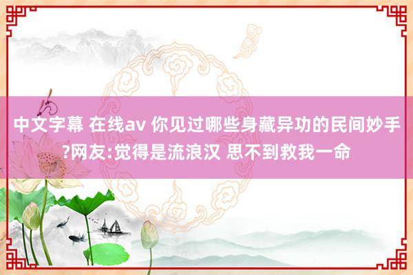 中文字幕 在线av 你见过哪些身藏异功的民间妙手?网友:觉得是流浪汉 思不到救我一命