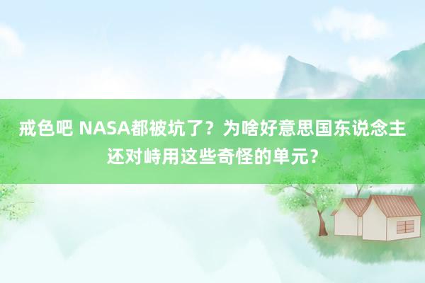 戒色吧 NASA都被坑了？为啥好意思国东说念主还对峙用这些奇怪的单元？