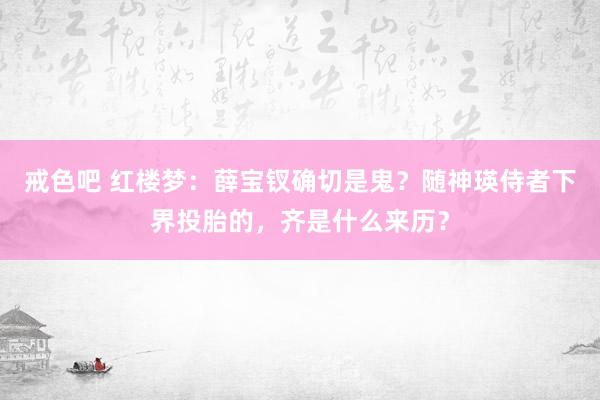 戒色吧 红楼梦：薛宝钗确切是鬼？随神瑛侍者下界投胎的，齐是什么来历？