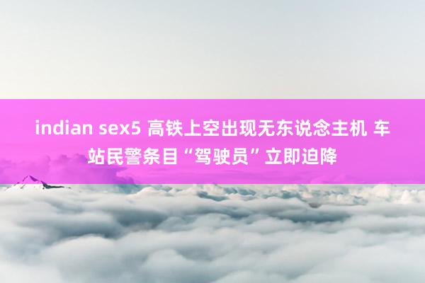 indian sex5 高铁上空出现无东说念主机 车站民警条目“驾驶员”立即迫降