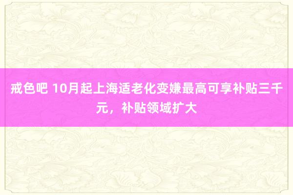 戒色吧 10月起上海适老化变嫌最高可享补贴三千元，补贴领域扩大