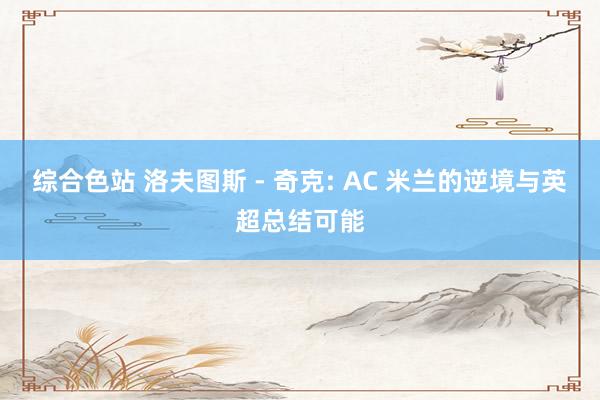 综合色站 洛夫图斯 - 奇克: AC 米兰的逆境与英超总结可能