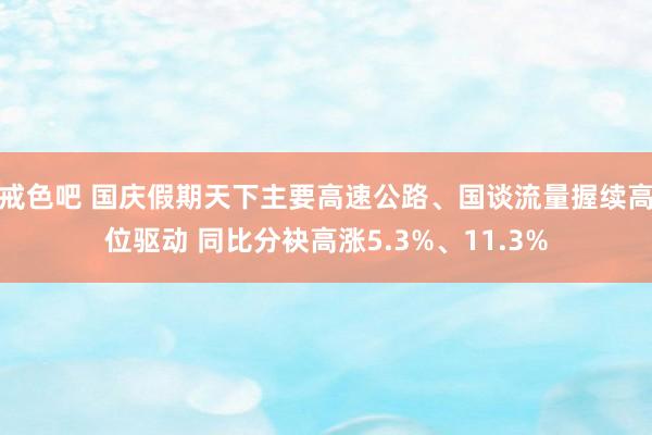 戒色吧 国庆假期天下主要高速公路、国谈流量握续高位驱动 同比分袂高涨5.3%、11.3%