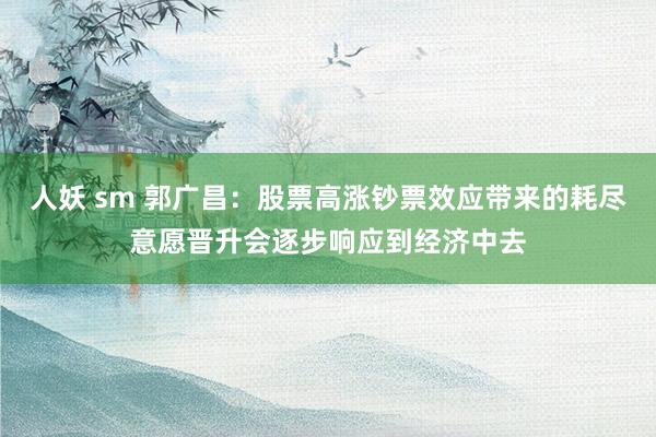 人妖 sm 郭广昌：股票高涨钞票效应带来的耗尽意愿晋升会逐步响应到经济中去