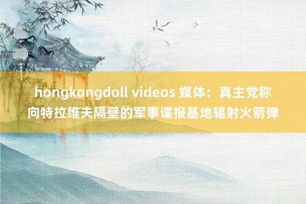 hongkongdoll videos 媒体：真主党称向特拉维夫隔壁的军事谍报基地辐射火箭弹