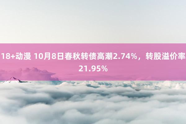 18+动漫 10月8日春秋转债高潮2.74%，转股溢价率21.95%