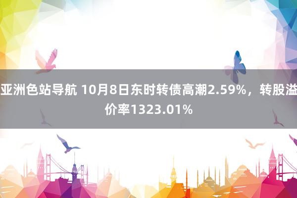 亚洲色站导航 10月8日东时转债高潮2.59%，转股溢价率1323.01%