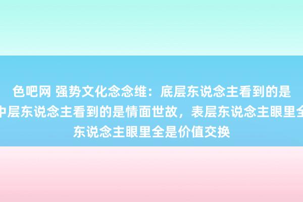 色吧网 强势文化念念维：底层东说念主看到的是打打杀杀，中层东说念主看到的是情面世故，表层东说念主眼里全是价值交换