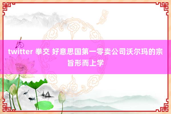 twitter 拳交 好意思国第一零卖公司沃尔玛的宗旨形而上学