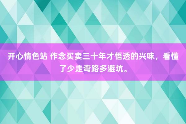 开心情色站 作念买卖三十年才悟透的兴味，看懂了少走弯路多避坑。