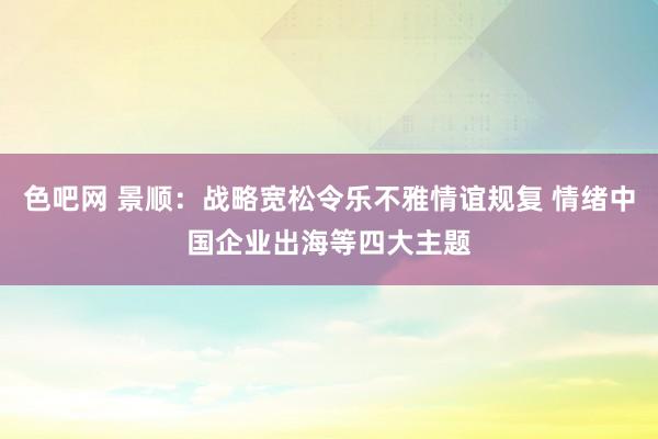 色吧网 景顺：战略宽松令乐不雅情谊规复 情绪中国企业出海等四大主题