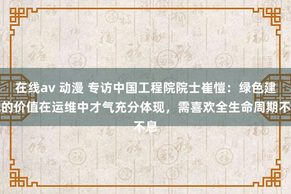 在线av 动漫 专访中国工程院院士崔愷：绿色建筑的价值在运维中才气充分体现，需喜欢全生命周期不息