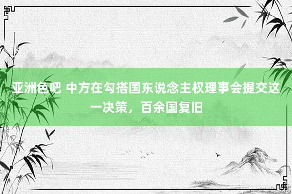 亚洲色吧 中方在勾搭国东说念主权理事会提交这一决策，百余国复旧