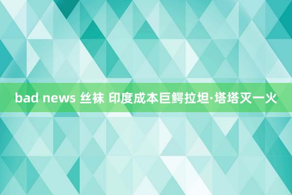 bad news 丝袜 印度成本巨鳄拉坦·塔塔灭一火