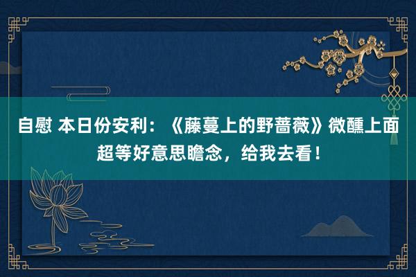 自慰 本日份安利：《藤蔓上的野蔷薇》微醺上面超等好意思瞻念，给我去看！