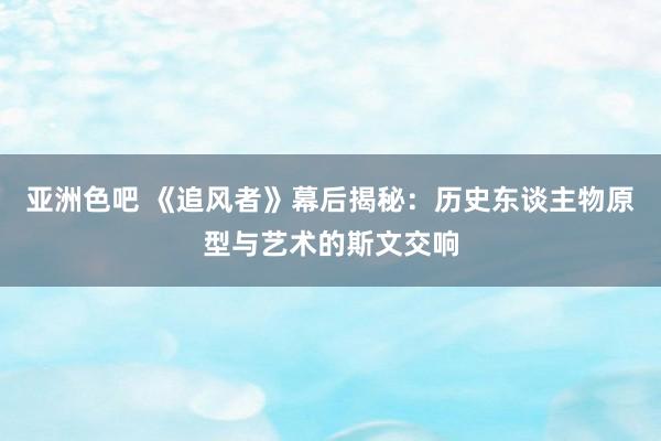 亚洲色吧 《追风者》幕后揭秘：历史东谈主物原型与艺术的斯文交响